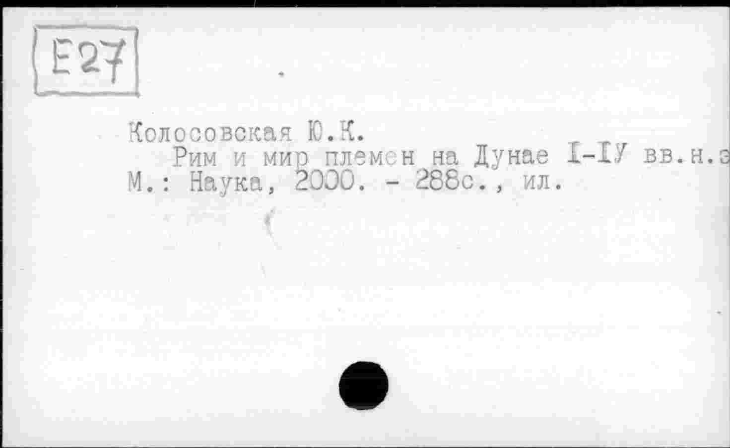 ﻿[ Е2?
Колосовская Ю.К.
Рим и мир племен на Дунае І-1У вв.н.
М.: Наука, 20Э0. - 288с., ил.